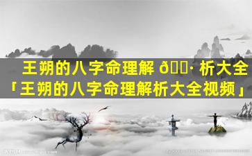 王朔的八字命理解 🕷 析大全「王朔的八字命理解析大全视频」